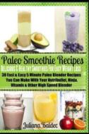 Paleo Smoothie Recipes: Delicious & Healthy Smoothies for Easy Weight Loss: 30 Fast & Easy 5 Minute Paleo Blender Recipes You Can Make with Yo di Juliana Baldec edito da Createspace