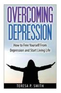 Overcoming Depression: How to Free Yourself from Depression and Start Living Life di Teresa P. Smith edito da Createspace