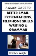 A Quick Guide to Better Emails, Presentations, Telephone Skills, Writing & Grammar di Heather Wright edito da Createspace