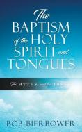 The Baptism of the Holy Spirit and Tongues: The Myths and the Truth di Bob Bierbower edito da XULON PR