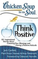 Chicken Soup for the Soul: Think Positive di Jack Canfield, Mark Victor Hansen, Amy Newmark edito da Chicken Soup for the Soul Publishing, LLC