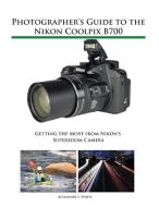 Photographer's Guide to the Nikon Coolpix B700: Getting the Most from Nikon's Superzoom Camera di Alexander S. White edito da WHITE KNIGHT PR