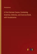A First German Course, Containing Grammar, Delectus, and Exercise-Book, with Vocabularies di Anonymous edito da Outlook Verlag