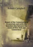 Report Of The Commissioners To Ascertain And Settle The Boundary Line Between The States Of New York And Connecticut di Robert Campbell edito da Book On Demand Ltd.