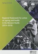 Regional Framework for Action on Ageing and Health in the Western Pacific: 2014-2019 di Who Regional Office for the Western Paci edito da WORLD HEALTH ORGN