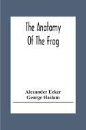 The Anatomy Of The Frog di Alexander Ecker, George Haslam edito da Alpha Editions