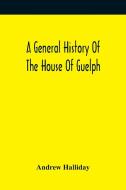 A General History Of The House Of Guelph, Or Royal Family Of Great Britain, From The Earliest Period In Which The Name Appears Upon Record To The Acce di Halliday Andrew Halliday edito da Alpha Editions