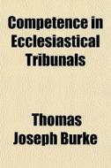 Competence In Ecclesiastical Tribunals di Thomas Joseph Burke edito da General Books Llc