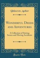 Wonderful Deeds and Adventures: A Collection of Stirring Scenes and Moving Accidents (Classic Reprint) di Unknown Author edito da Forgotten Books