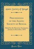 Proceedings of the Asiatic Society of Bengal: Edited by the Honorary Secretaries; January to December, 1878 (Classic Reprint) di Asiatic Society of Bengal edito da Forgotten Books