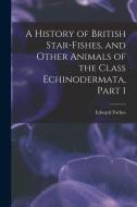A History of British Star-Fishes, and Other Animals of the Class Echinodermata, Part 1 di Edward Forbes edito da LEGARE STREET PR