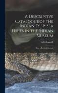 A Descriptive Catalogue of the Indian Deep-sea Fishes in the Indian Museum: Being a Revised Account di Alfred Alcock edito da LEGARE STREET PR