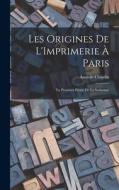 Les Origines De L'Imprimerie À Paris: La Première Presse De La Sorbonne di Anatole Claudin edito da LEGARE STREET PR