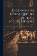 Dictionnaire Historique Des Auteurs Ecclésiastiques: Renfermant La Vie Des Peres & [et] Des Docteurs De L'eglise ... ... di Anonymous edito da LEGARE STREET PR