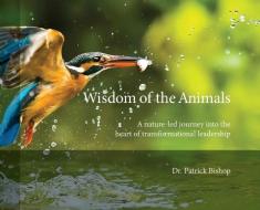 Wisdom of the Animals: A Nature-led Journey into the Heart of Transformational Leadership di Patrick Bishop edito da LIGHTNING SOURCE INC