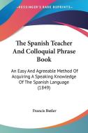 The Spanish Teacher and Colloquial Phrase Book: An Easy and Agreeable Method of Acquiring a Speaking Knowledge of the Spanish Language (1849) di Francis Butler edito da Kessinger Publishing