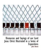 Discourses And Sayings Of Our Lord Jesus Christ Illustrated In A Series Of Expositions di John Brown edito da Bibliolife
