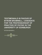 Testimonials in Favour of Byrom Bramwell, Candidate for the Professorship of Practice of Physic in the University of Edinburgh di Byrom Bramwell edito da Rarebooksclub.com