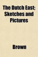 The Dutch East; Sketches And Pictures di Phillip Brown edito da General Books