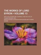 The Works Of Lord Byron (volume 13); With His Letters And Journals, And His Life, By Thomas Moore, Esq di Baron George Gordon Byron Byron edito da General Books Llc