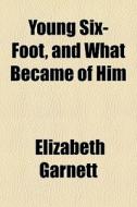 Young Six-foot, And What Became Of Him di Elizabeth Garnett edito da General Books Llc