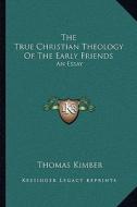 The True Christian Theology of the Early Friends: An Essay di Thomas Kimber edito da Kessinger Publishing