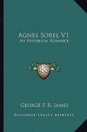 Agnes Sorel V1: An Historical Romance di George Payne Rainsford James edito da Kessinger Publishing
