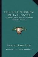 Origine E Progressi Della Filosofia: Notizie Storiche Ad USO Della Gioventu (1795) di Niccolo Delle Piane edito da Kessinger Publishing