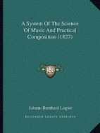 A System of the Science of Music and Practical Composition (1827) di Johann Bernhard Logier edito da Kessinger Publishing
