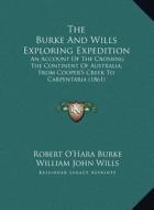 The Burke and Wills Exploring Expedition: An Account of the Crossing the Continent of Australia, from Cooper's Creek to Carpentaria (1861) di Robert O. Burke, William John Wills edito da Kessinger Publishing