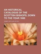 An Historical Catalogue Of The Scottish Bishops, Down To The Year 1688 di Robert Keith edito da General Books Llc
