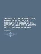 The Life Of Reynold Pecock, Bishop Of St. Asaph, And Chichester, A Sequel Of The Life Of Dr. John Wiclif. Written In 1725, And Now Reviewed di John Lewis edito da General Books Llc