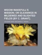 Widow Wakefull's Mission; Or Gleanings in Mildewed and Blighted Fields [By C. Grant]. di Catherine Grant edito da Rarebooksclub.com