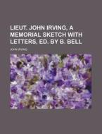 Lieut. John Irving, a Memorial Sketch with Letters, Ed. by B. Bell di John Irving edito da Rarebooksclub.com