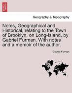 Notes, Geographical and Historical, relating to the Town of Brooklyn, on Long-Island, by Gabriel Furman. With notes and  di Gabriel Furman edito da British Library, Historical Print Editions