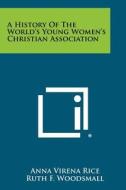 A History of the World's Young Women's Christian Association di Anna Virena Rice edito da Literary Licensing, LLC