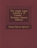 The Maple Sugar Industry in Canada di James Burns Spencer edito da Nabu Press