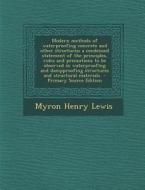 Modern Methods of Waterproofing Concrete and Other Structures; A Condensed Statement of the Principles, Rules and Precautions to Be Observed in Waterp di Myron Henry Lewis edito da Nabu Press
