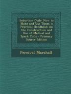 Induction Coils: How to Make and Use Them. a Practical Handbook on the Construction and Use of Medical and Spark Coils di Percival Marshall edito da Nabu Press