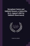 Sycophant Saints and Sabbath Sinners, a Satire [on Sir A. Agnew's Bill on Sabbath Observance] di Figaro In London edito da CHIZINE PUBN