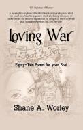 Loving War: Eighty-Two Poems for Your Soul di Shane A. Worley edito da AUTHORHOUSE