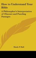 How to Understand Your Bible: A Philosopher's Interpretation of Obscure and Puzzling Passages di Manly P. Hall edito da Kessinger Publishing