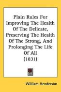 Plain Rules For Improving The Health Of The Delicate, Preserving The Health Of The Strong, And Prolonging The Life Of All (1831) di William Henderson edito da Kessinger Publishing Co