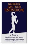 Naturally Triple Your Testosterone: A Guide to Hacking Your Hormones and Becoming Superhuman di Peter Paulson edito da Createspace Independent Publishing Platform