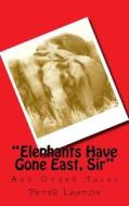 Elephants Have Gone East, Sir: And Other Tales di MR Peter Richard Lawton edito da Createspace