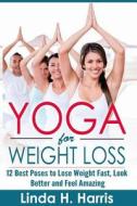 Yoga for Weight Loss: 12 Best Poses to Lose Weight Fast, Look Better and Feel Amazing di Linda H. Harris edito da Createspace Independent Publishing Platform