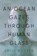 An Ocean Gazes Through Human Glass di Emily Nguyen edito da RIVER GROVE BOOKS