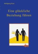 Eine Gluckliche Beziehung Fuhren di Wolfgang Fries edito da Books On Demand