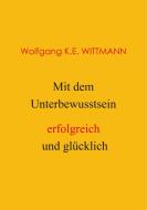 Mit dem Unterbewusstsein erfolgreich und glücklich di Wolfgang K. E. Wittmann edito da Books on Demand