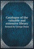 Catalogue Of The Valuable And Extensive Library Formed By George Dunn di George Dunn edito da Book On Demand Ltd.